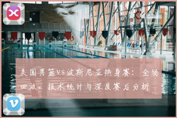 美国男篮vs波斯尼亚热身赛:全场回放、技术统计与深度赛后分析