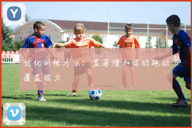 优化训练方法:显著增加你的跑动覆盖能力