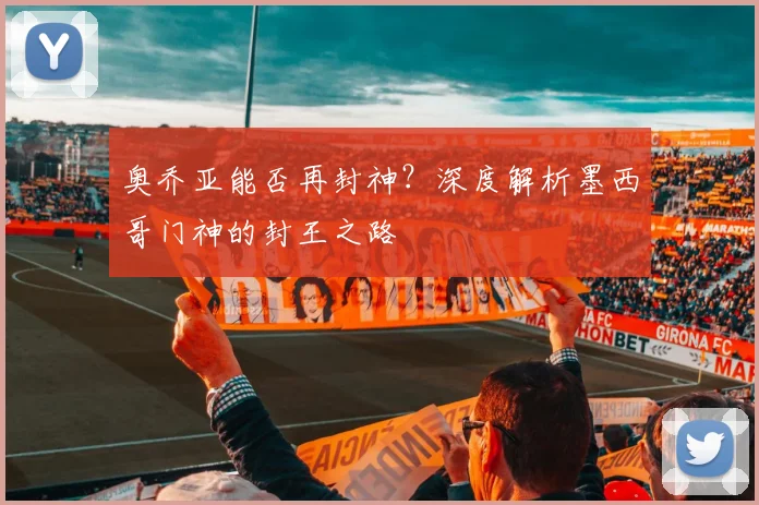 奥乔亚能否再封神?深度解析墨西哥门神的封王之路
