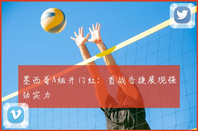 墨西哥A组开门红:首战告捷展现强劲实力