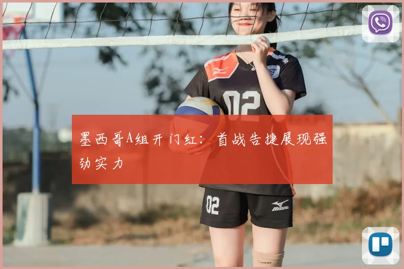 墨西哥A组开门红:首战告捷展现强劲实力
