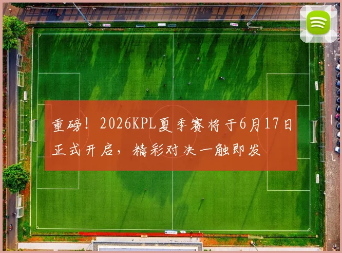 重磅！2026KPL夏季赛将于6月17日正式开启，精彩对决一触即发