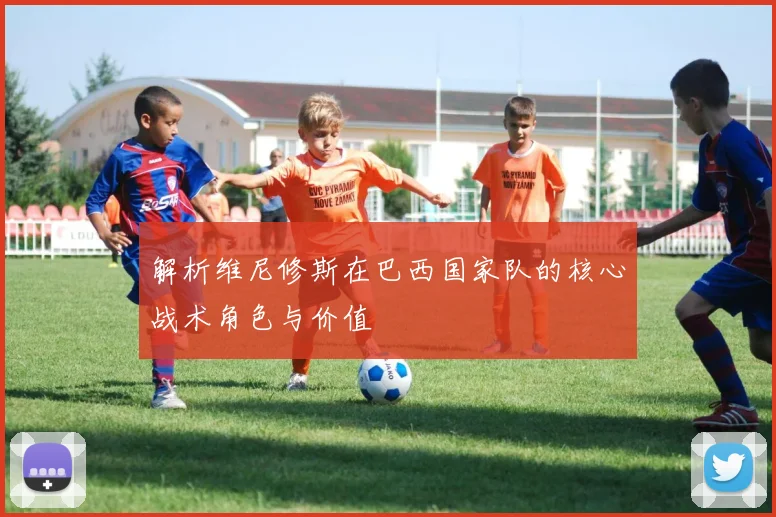 解析维尼修斯在巴西国家队的核心战术角色与价值