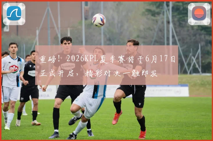重磅!2026KPL夏季赛将于6月17日正式开启,精彩对决一触即发