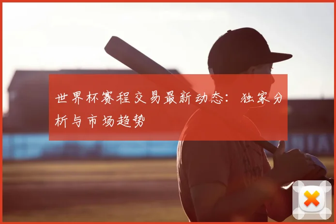 世界杯赛程交易最新动态:独家分析与市场趋势