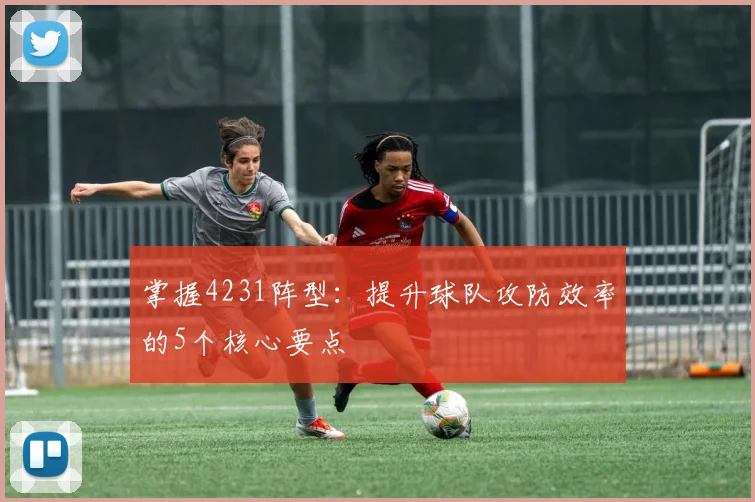 掌握4231阵型:提升球队攻防效率的5个核心要点
