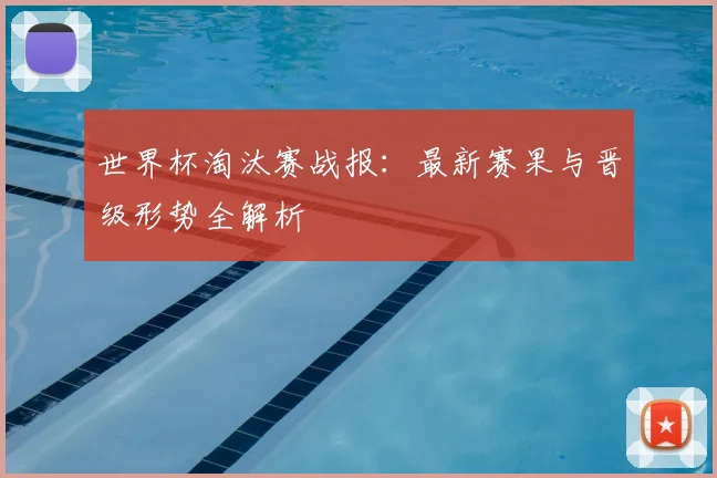 世界杯淘汰赛战报：最新赛果与晋级形势全解析