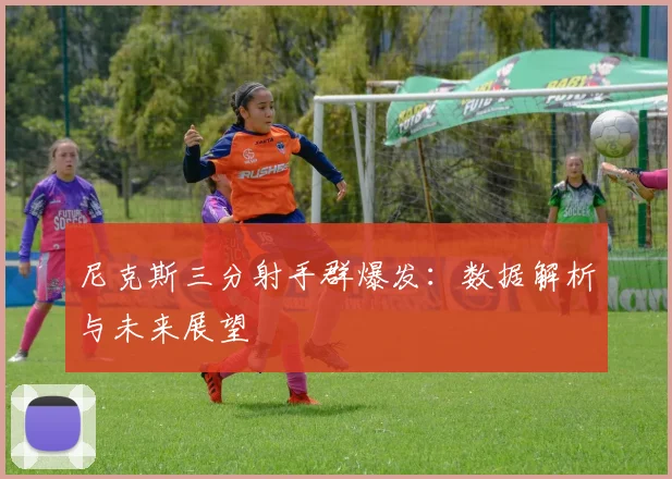 尼克斯三分射手群爆发：数据解析与未来展望