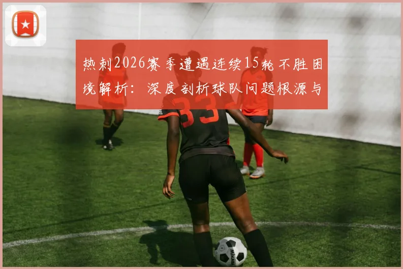 热刺2026赛季遭遇连续15轮不胜困境解析：深度剖析球队问题根源与未来出路