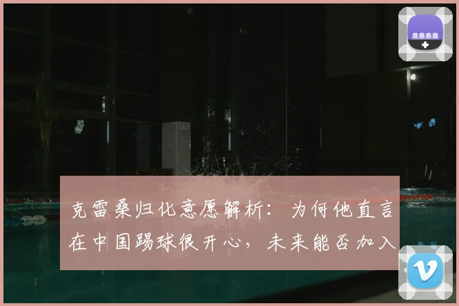 克雷桑归化意愿解析：为何他直言在中国踢球很开心，未来能否加入国足？