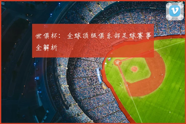 世俱杯:全球顶级俱乐部足球赛事全解析