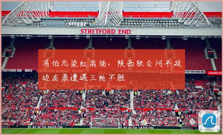 冯伯元染红离场,陕西联合闷平延边龙鼎遭遇三轮不胜