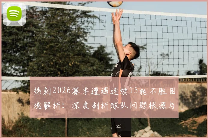 热刺2026赛季遭遇连续15轮不胜困境解析:深度剖析球队问题根源与未来出路