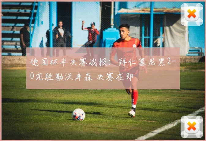 德国杯半决赛战报：拜仁慕尼黑2-0完胜勒沃库森 决赛在即