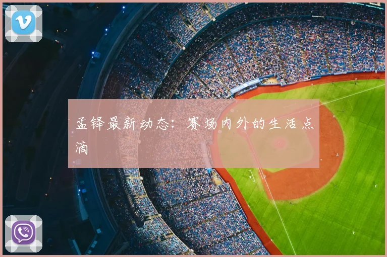 孟铎最新动态：赛场内外的生活点滴