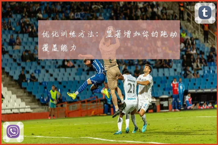 优化训练方法:显著增加你的跑动覆盖能力