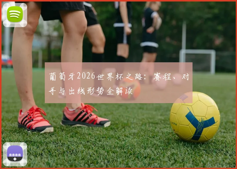 葡萄牙2026世界杯之路：赛程、对手与出线形势全解读