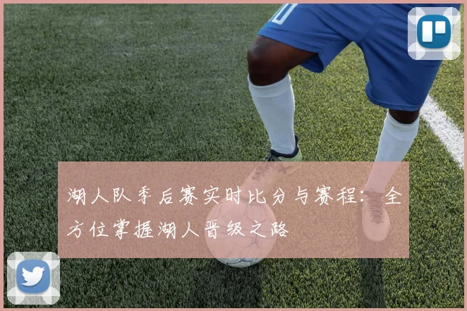 湖人队季后赛实时比分与赛程:全方位掌握湖人晋级之路