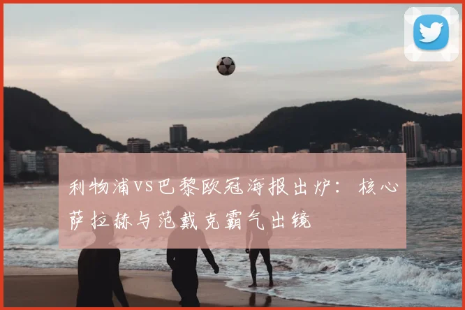 利物浦vs巴黎欧冠海报出炉：核心萨拉赫与范戴克霸气出镜