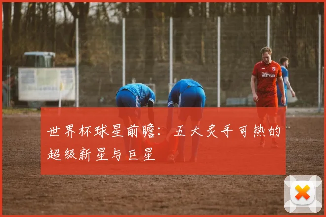 世界杯球星前瞻：五大炙手可热的超级新星与巨星