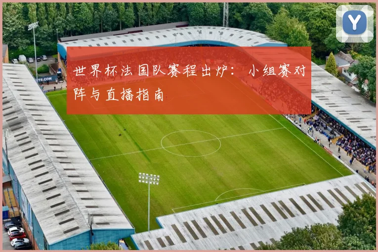 世界杯法国队赛程出炉:小组赛对阵与直播指南