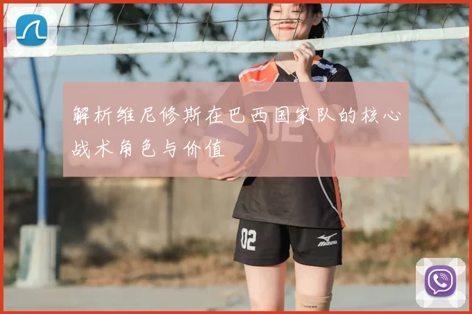 解析维尼修斯在巴西国家队的核心战术角色与价值