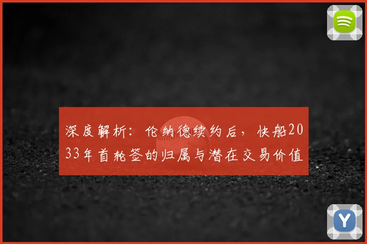 深度解析:伦纳德续约后,快船2033年首轮签的归属与潜在交易价值