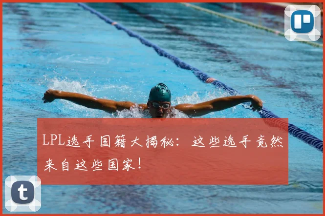 LPL选手国籍大揭秘：这些选手竟然来自这些国家！